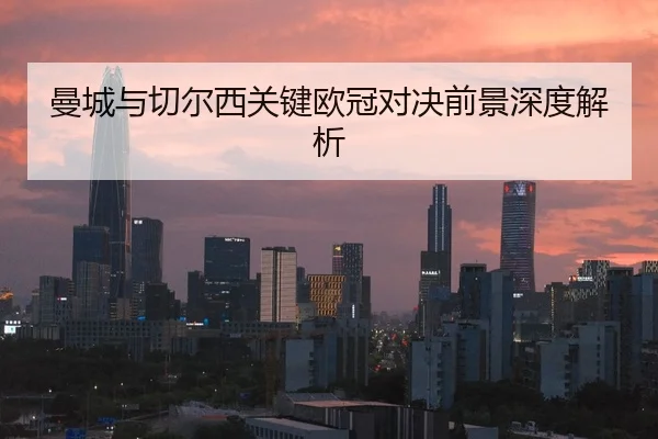 曼城与切尔西关键欧冠对决前景深度解析