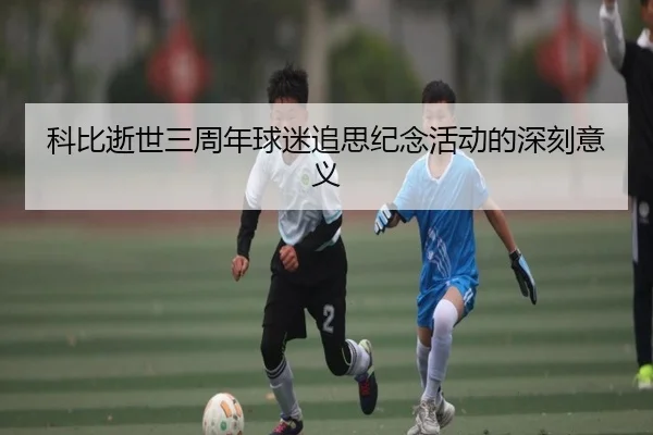 科比逝世三周年球迷追思纪念活动的深刻意义